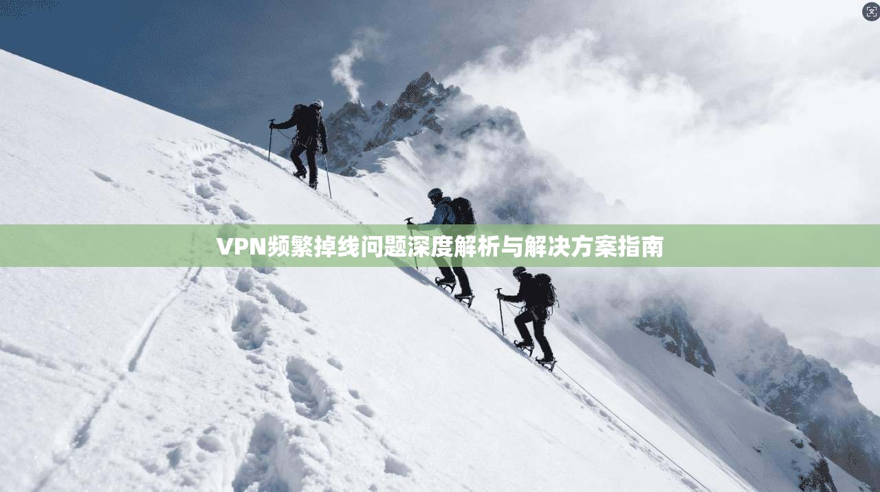 VPN频繁掉线问题深度解析与解决方案指南