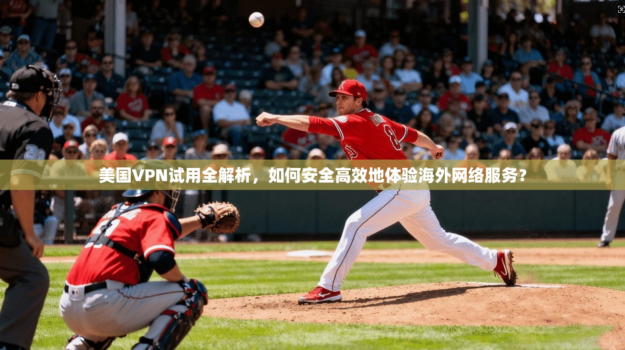 美国VPN试用全解析，如何安全高效地体验海外网络服务？