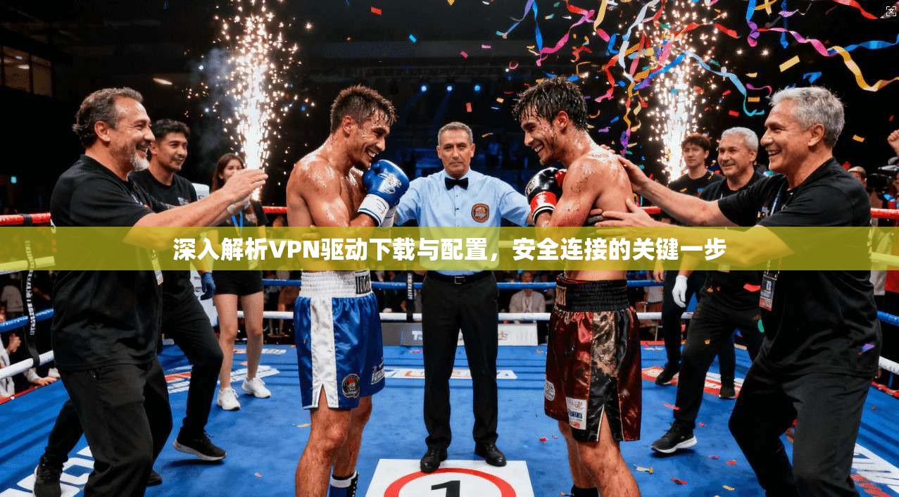 深入解析VPN驱动下载与配置，安全连接的关键一步