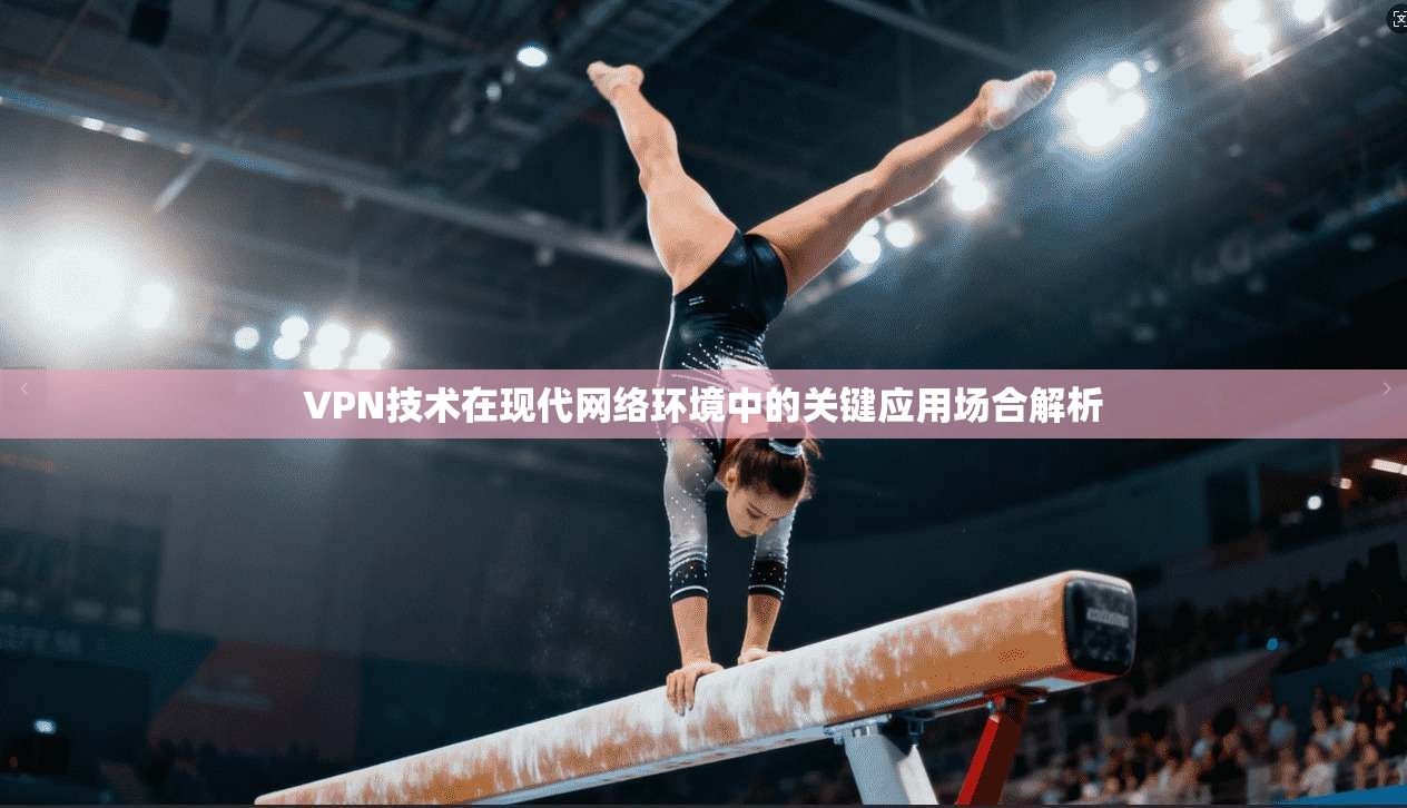 VPN技术在现代网络环境中的关键应用场合解析
