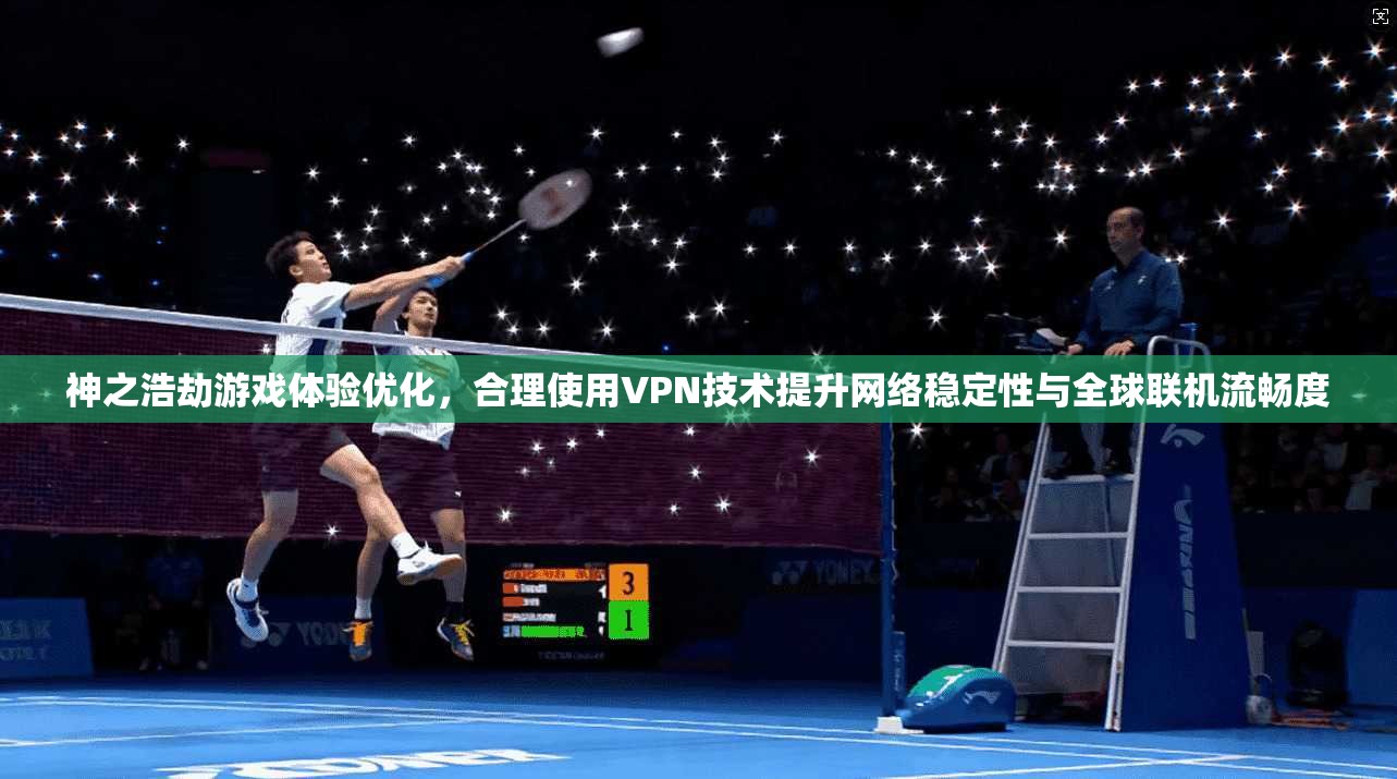 神之浩劫游戏体验优化，合理使用VPN技术提升网络稳定性与全球联机流畅度