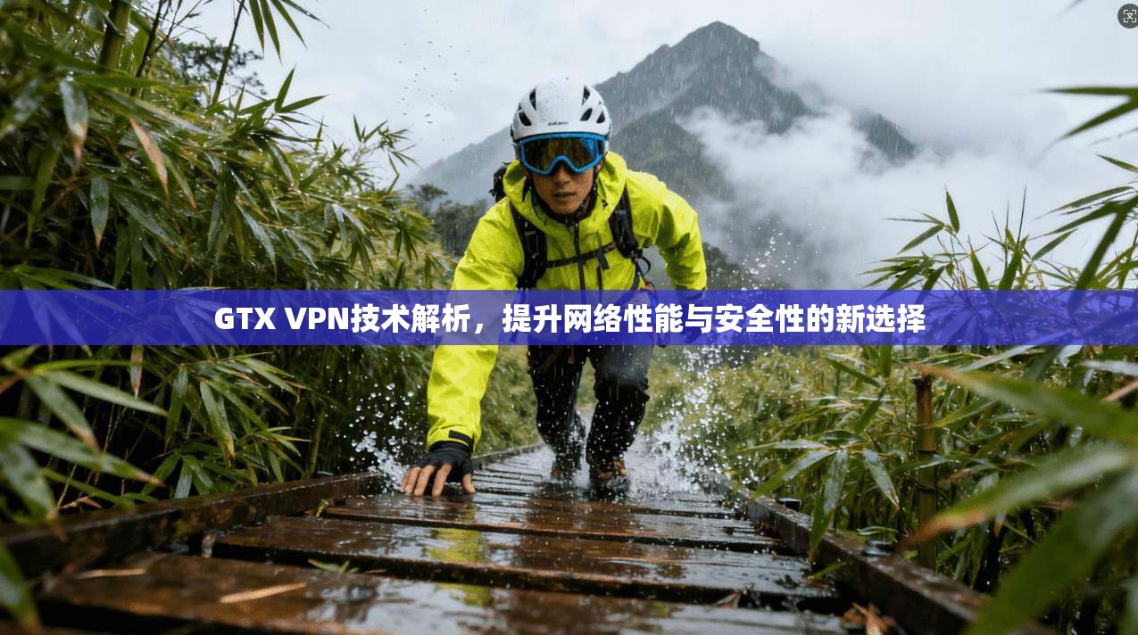GTX VPN技术解析，提升网络性能与安全性的新选择