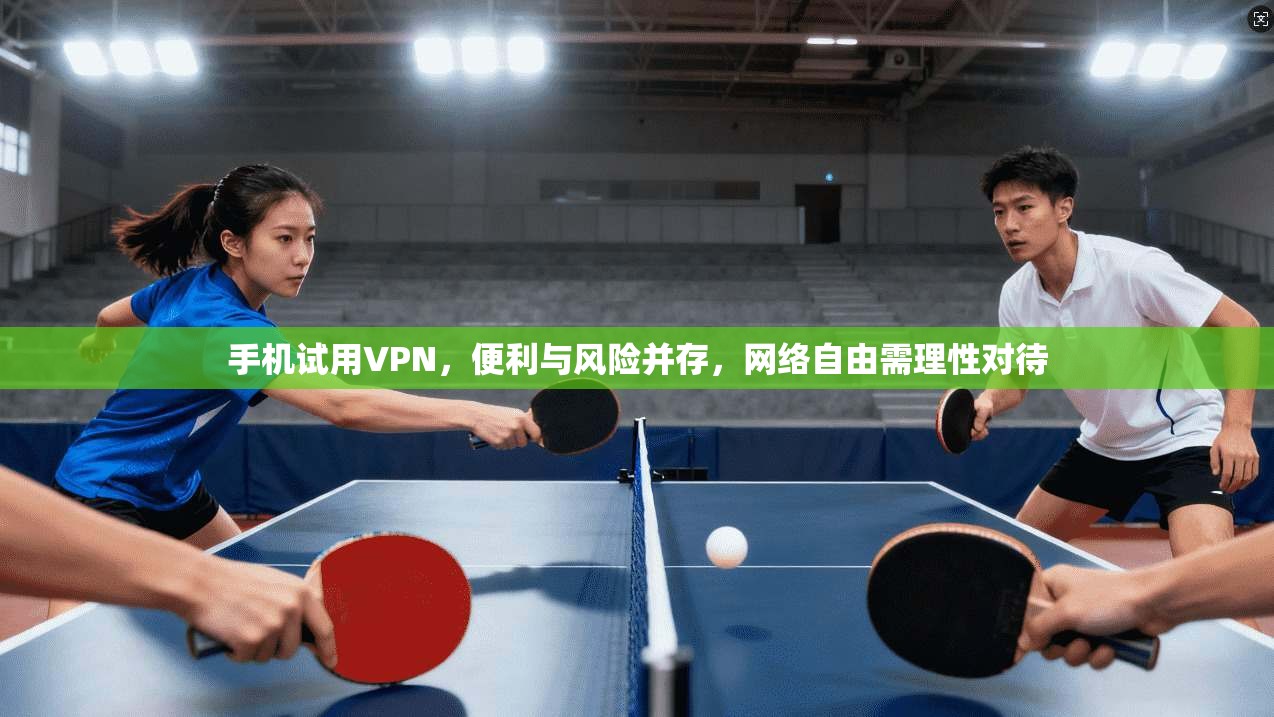 手机试用VPN，便利与风险并存，网络自由需理性对待