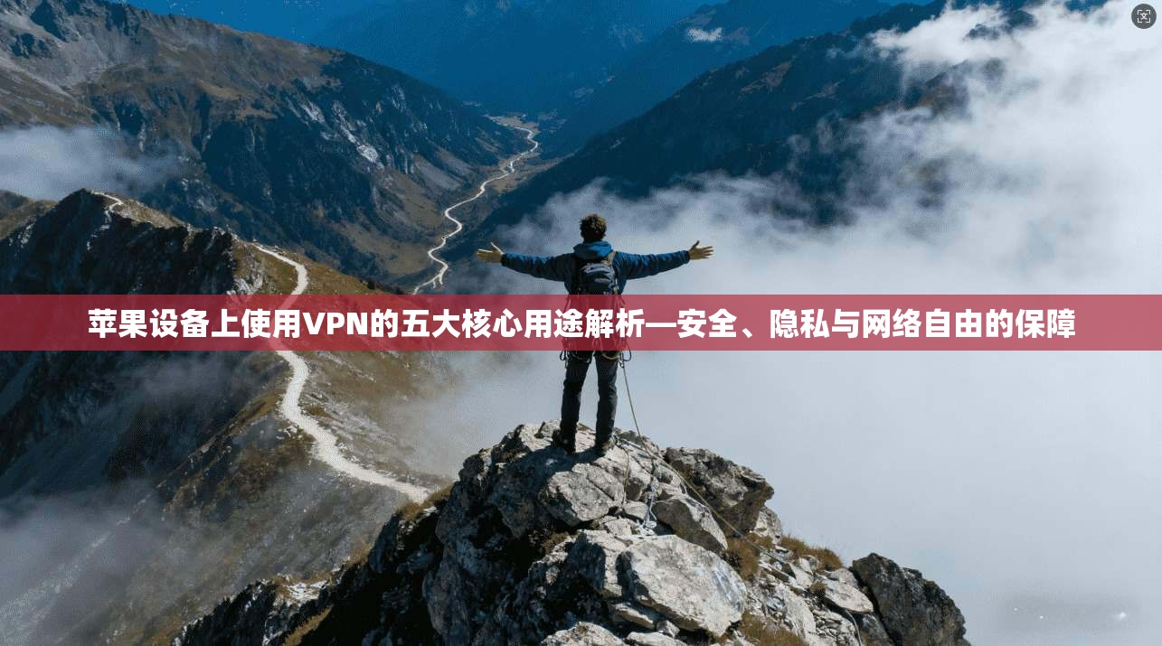 苹果设备上使用VPN的五大核心用途解析—安全、隐私与网络自由的保障