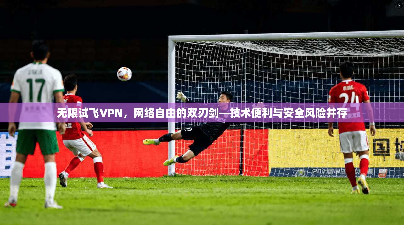 无限试飞VPN，网络自由的双刃剑—技术便利与安全风险并存