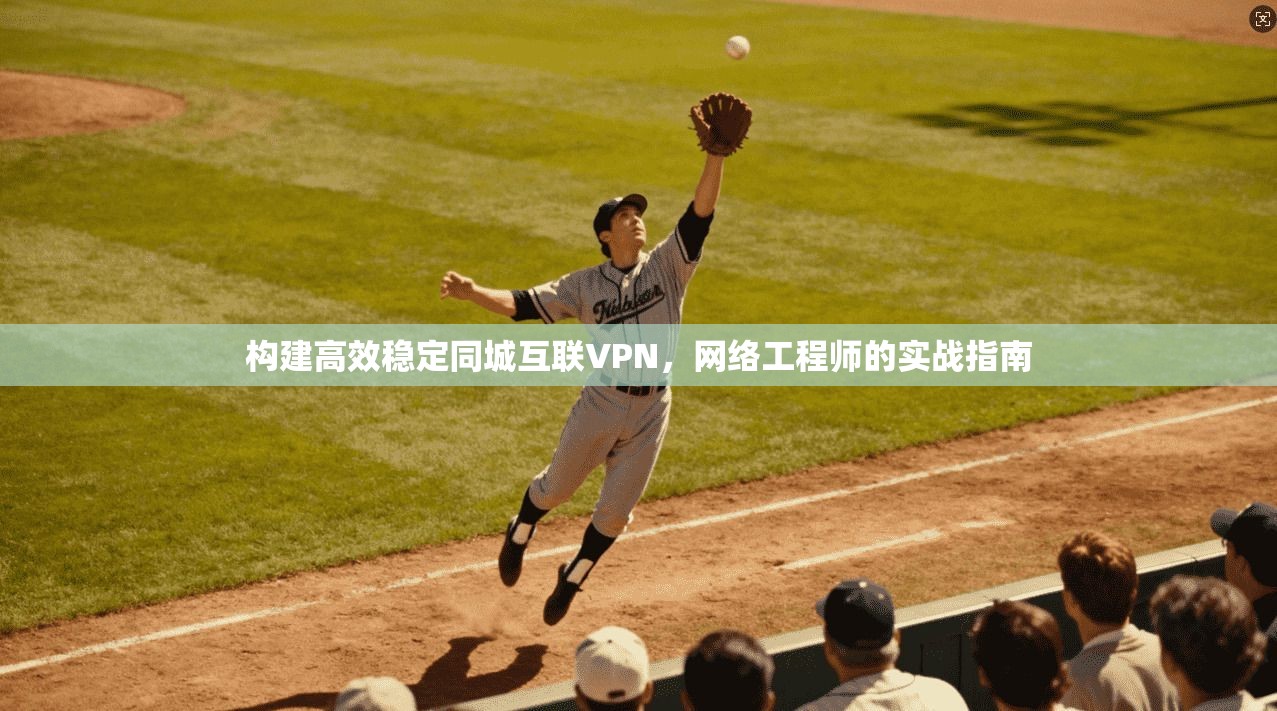 构建高效稳定同城互联VPN，网络工程师的实战指南