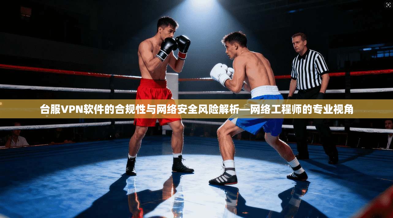 台服VPN软件的合规性与网络安全风险解析—网络工程师的专业视角