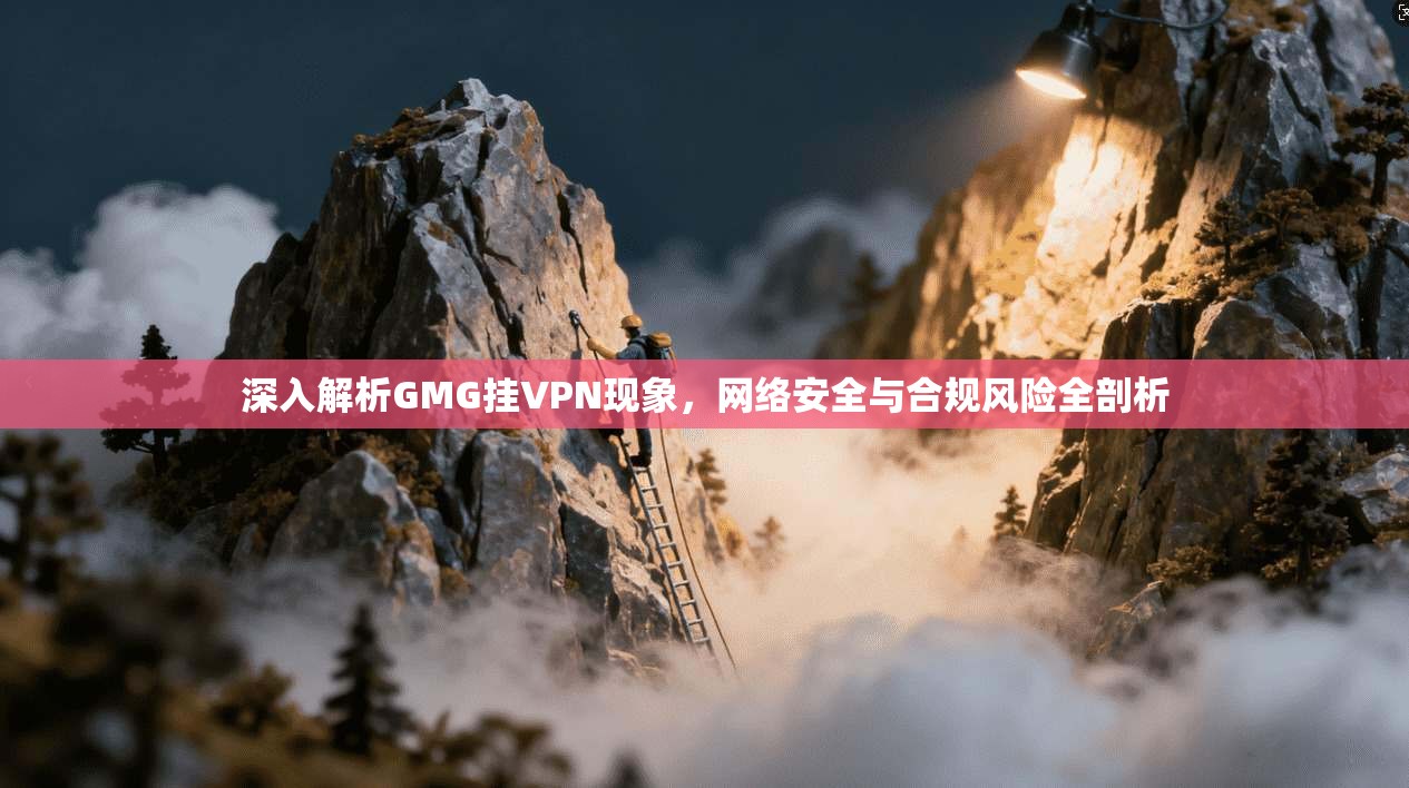 深入解析GMG挂VPN现象，网络安全与合规风险全剖析