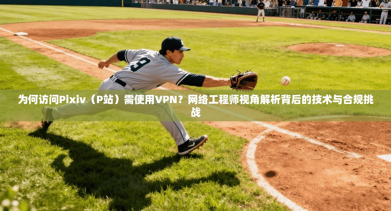 为何访问Pixiv（P站）需使用VPN？网络工程师视角解析背后的技术与合规挑战