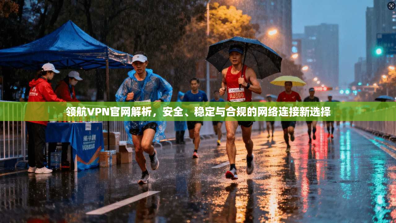 领航VPN官网解析，安全、稳定与合规的网络连接新选择