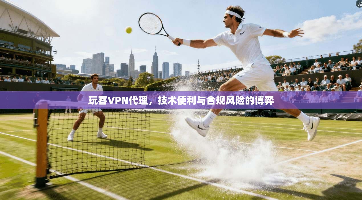 玩客VPN代理，技术便利与合规风险的博弈