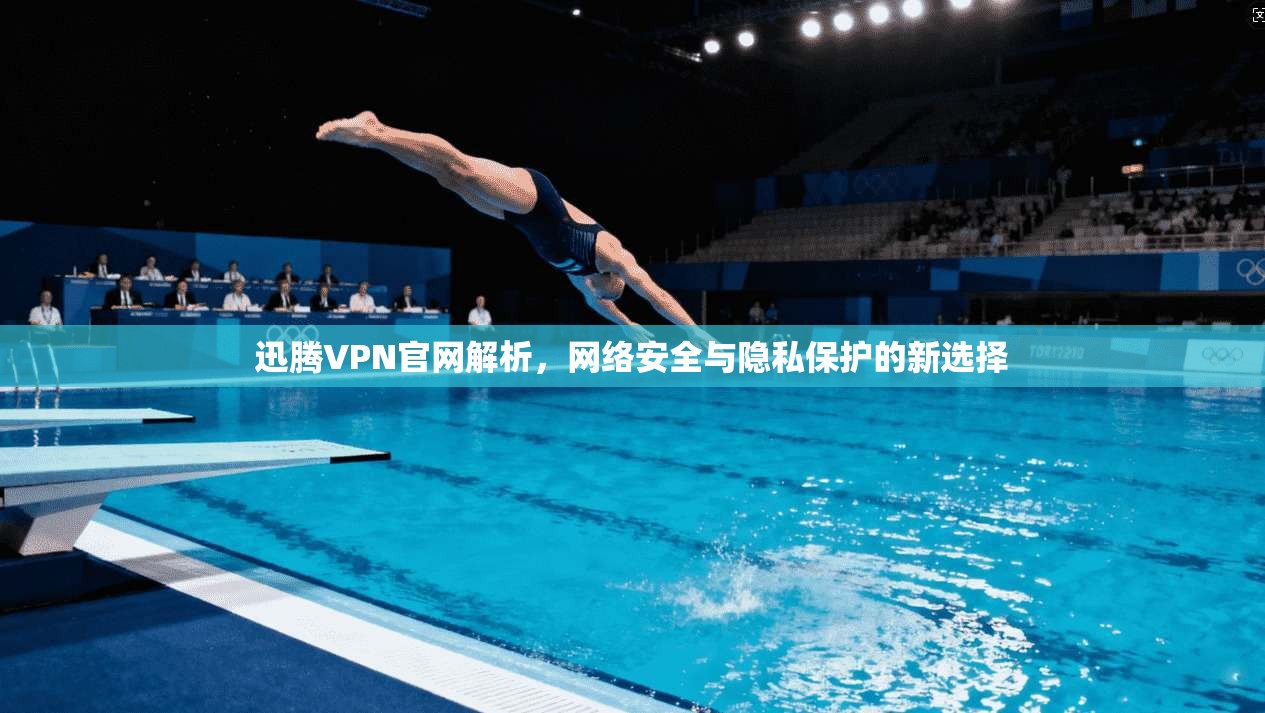 迅腾VPN官网解析，网络安全与隐私保护的新选择