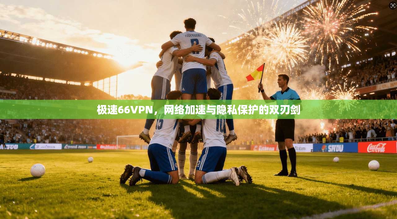 极速66VPN，网络加速与隐私保护的双刃剑