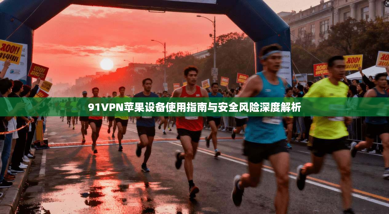 91VPN苹果设备使用指南与安全风险深度解析