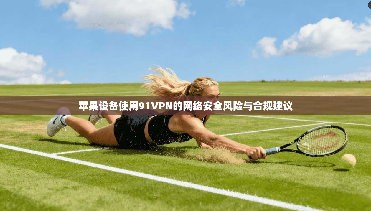 苹果设备使用91VPN的网络安全风险与合规建议