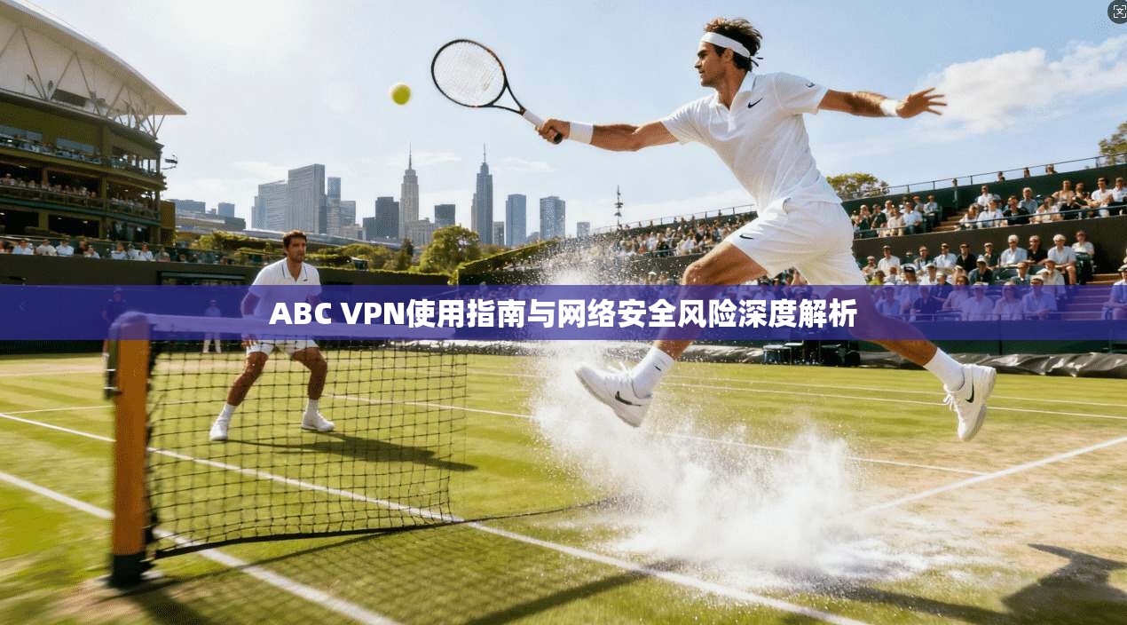 ABC VPN使用指南与网络安全风险深度解析