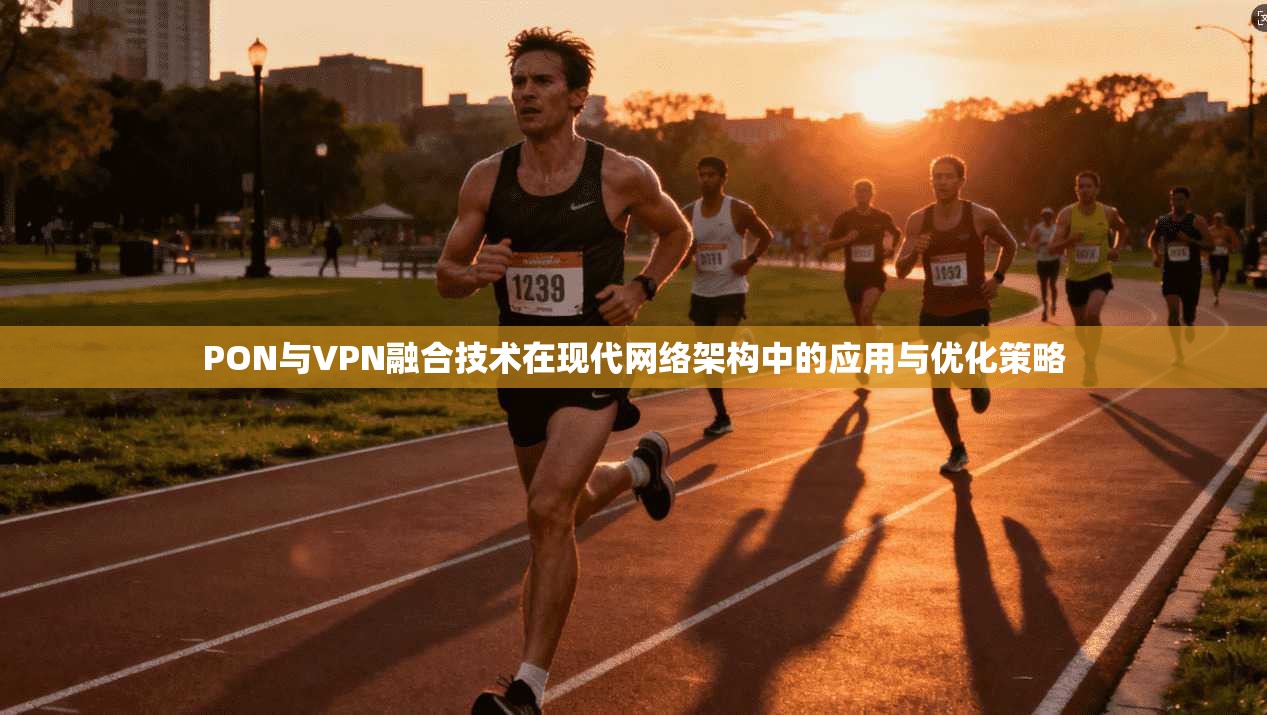 PON与VPN融合技术在现代网络架构中的应用与优化策略