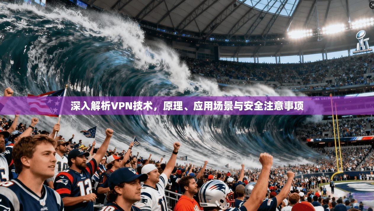 深入解析VPN技术，原理、应用场景与安全注意事项