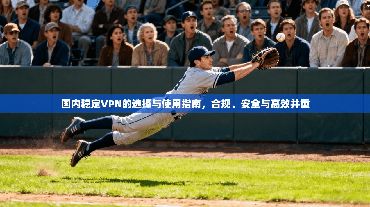 国内稳定VPN的选择与使用指南，合规、安全与高效并重