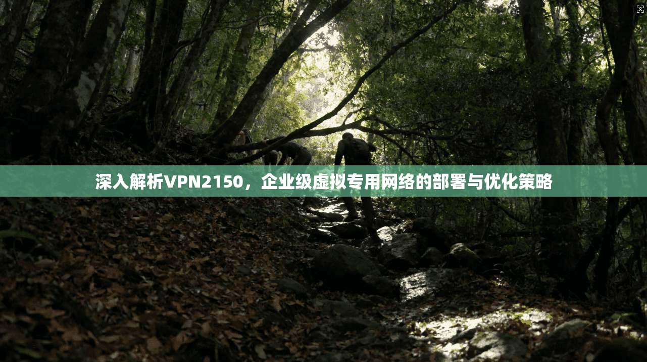 深入解析VPN2150，企业级虚拟专用网络的部署与优化策略