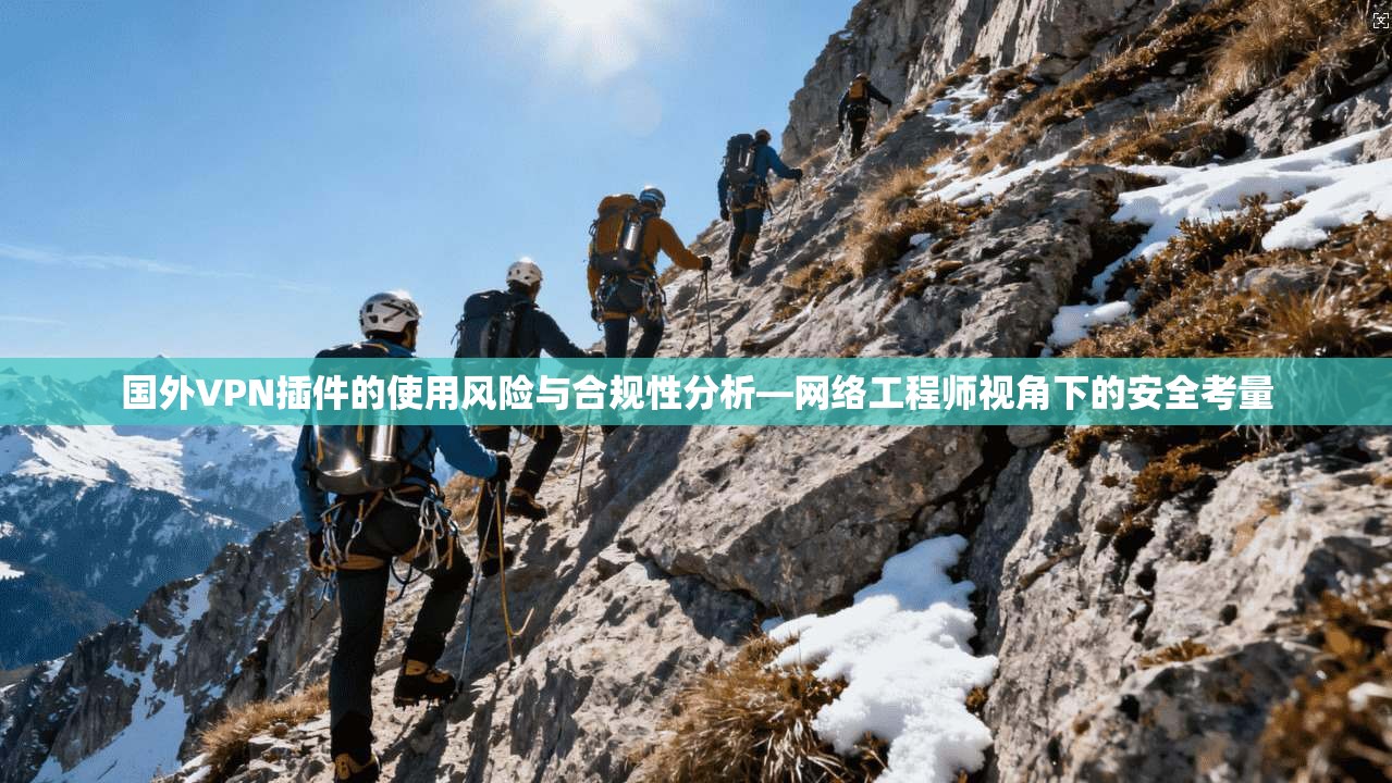 国外VPN插件的使用风险与合规性分析—网络工程师视角下的安全考量