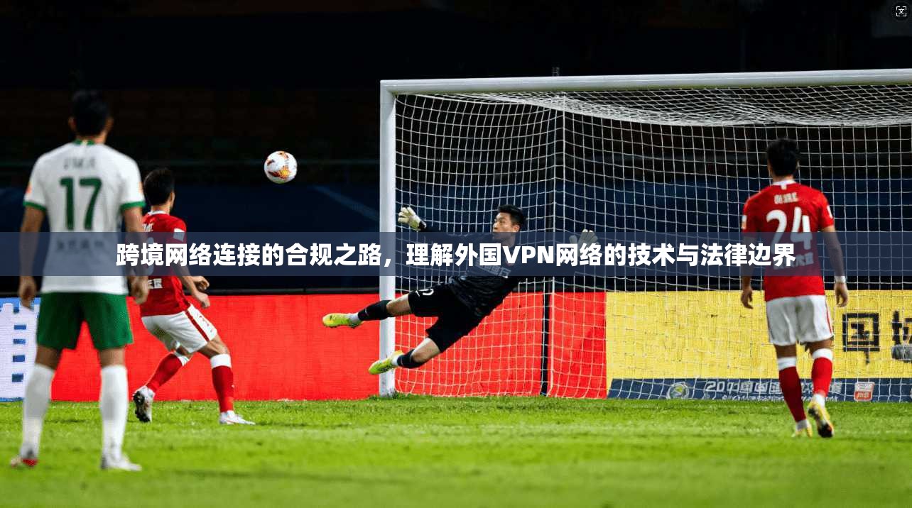 跨境网络连接的合规之路，理解外国VPN网络的技术与法律边界