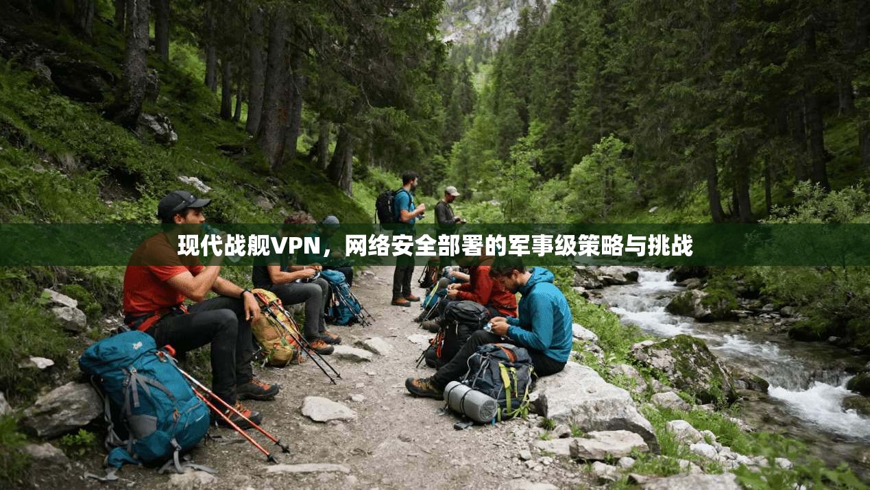 现代战舰VPN，网络安全部署的军事级策略与挑战
