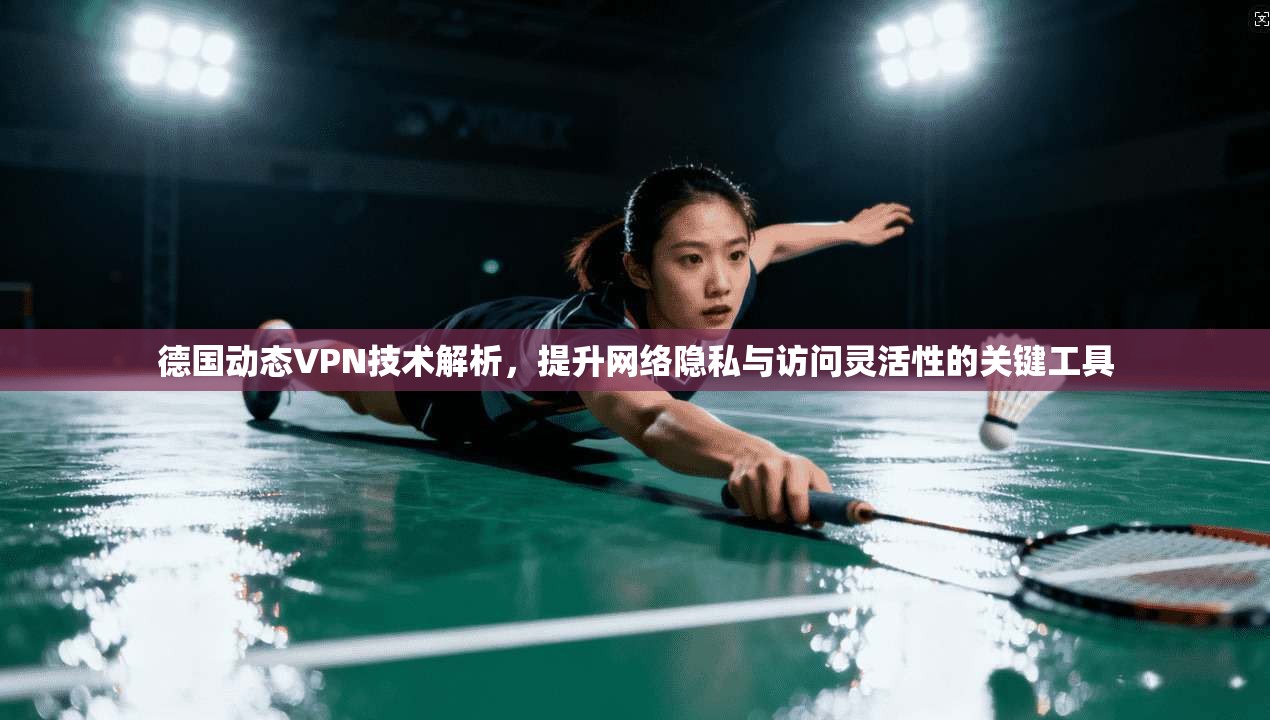 德国动态VPN技术解析，提升网络隐私与访问灵活性的关键工具