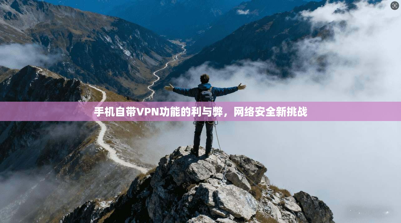 手机自带VPN功能的利与弊，网络安全新挑战