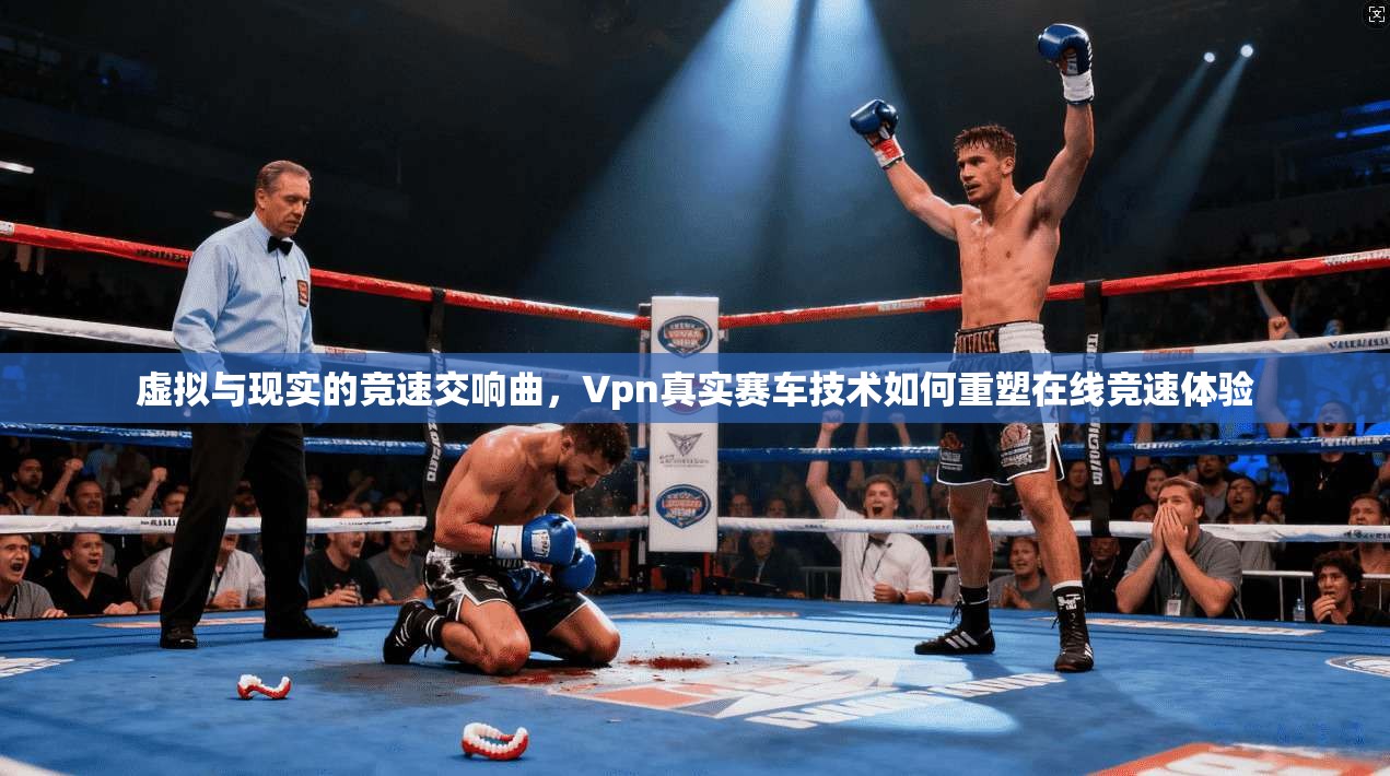 虚拟与现实的竞速交响曲，Vpn真实赛车技术如何重塑在线竞速体验