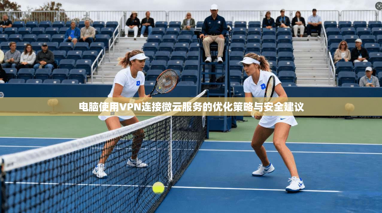 电脑使用VPN连接微云服务的优化策略与安全建议