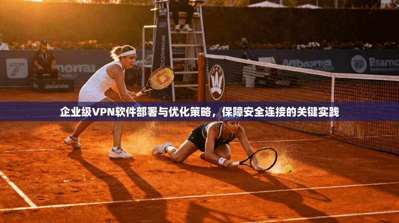 企业级VPN软件部署与优化策略，保障安全连接的关键实践