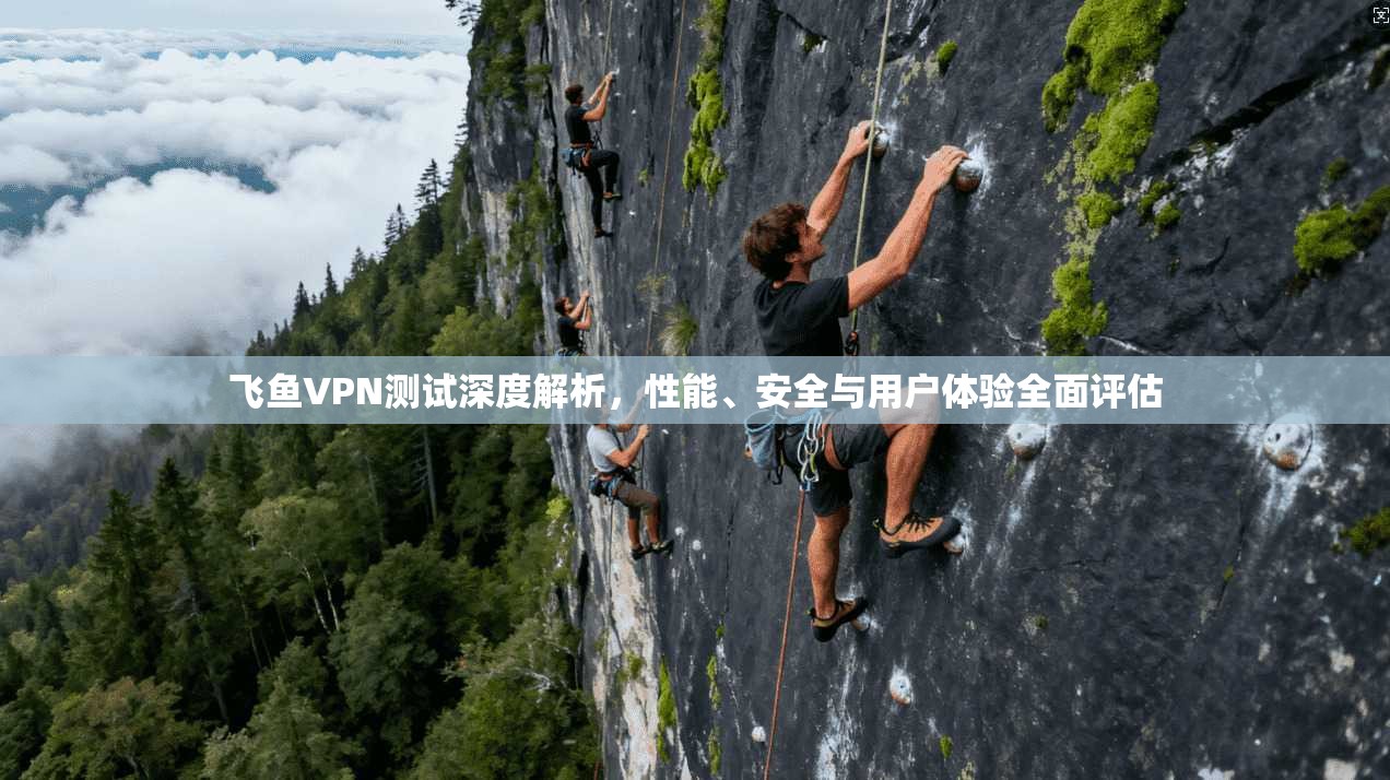 飞鱼VPN测试深度解析，性能、安全与用户体验全面评估