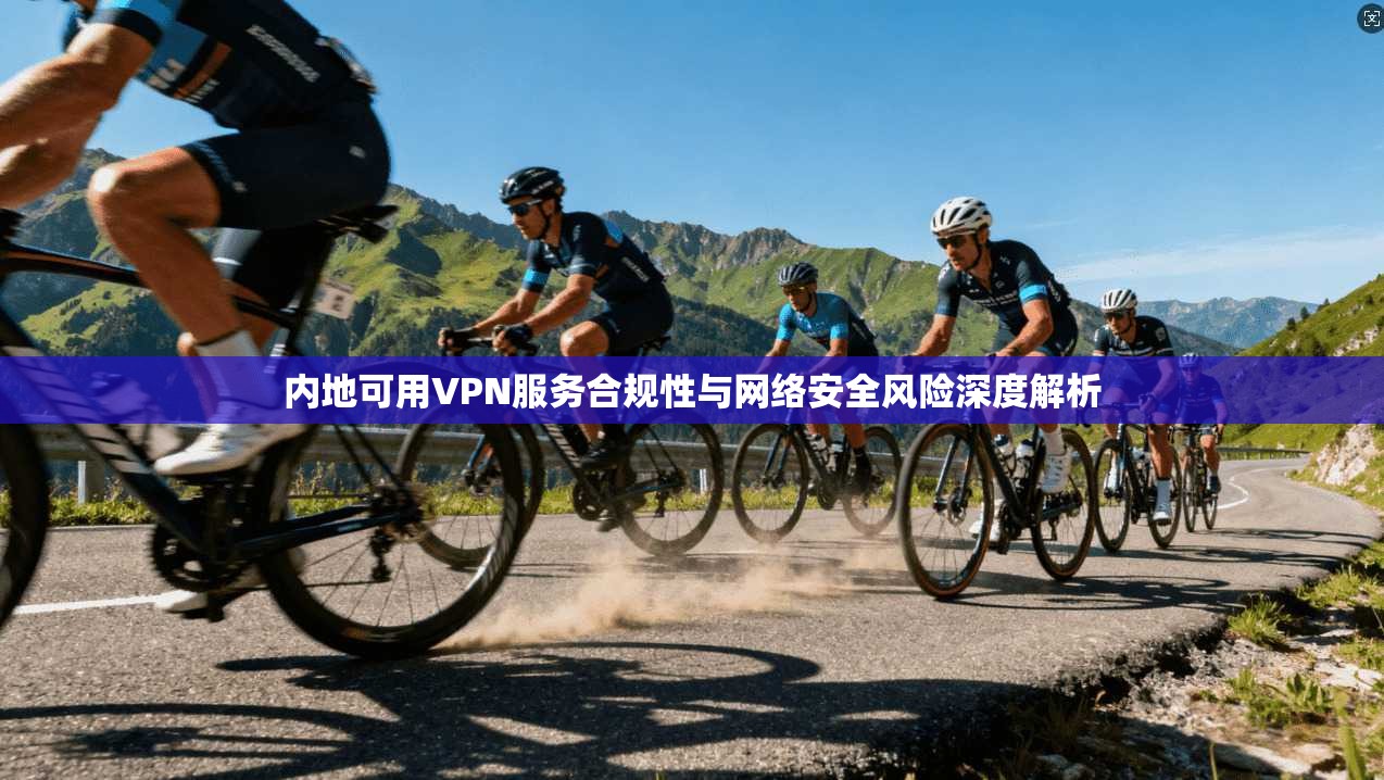 内地可用VPN服务合规性与网络安全风险深度解析