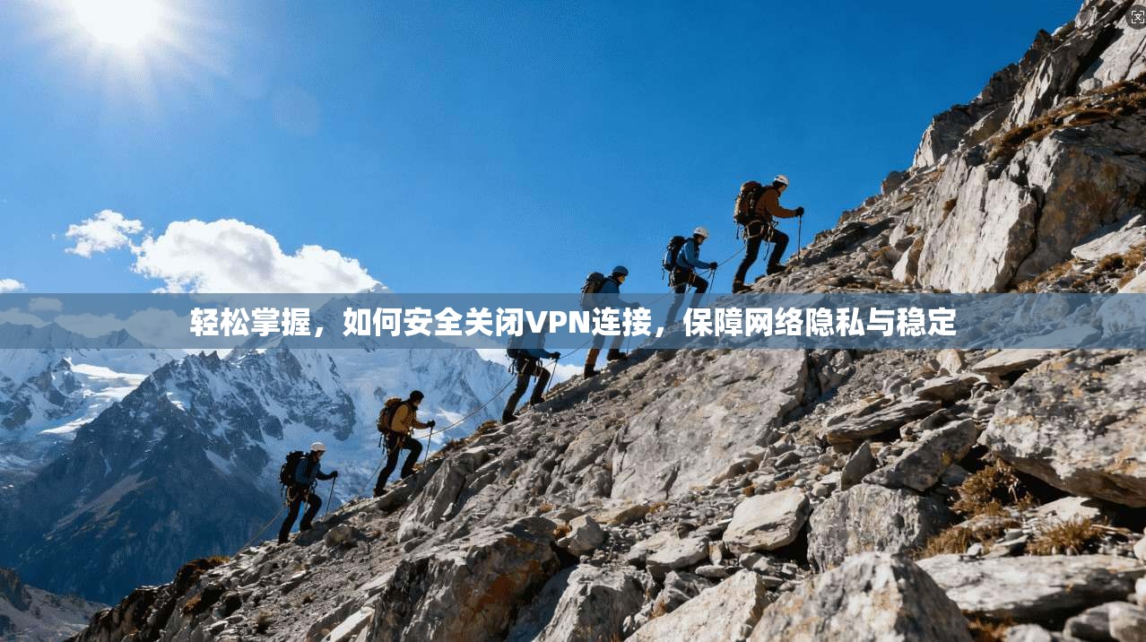 轻松掌握，如何安全关闭VPN连接，保障网络隐私与稳定