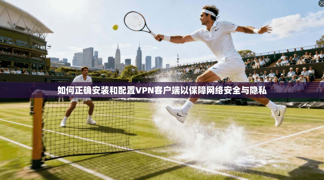 如何正确安装和配置VPN客户端以保障网络安全与隐私
