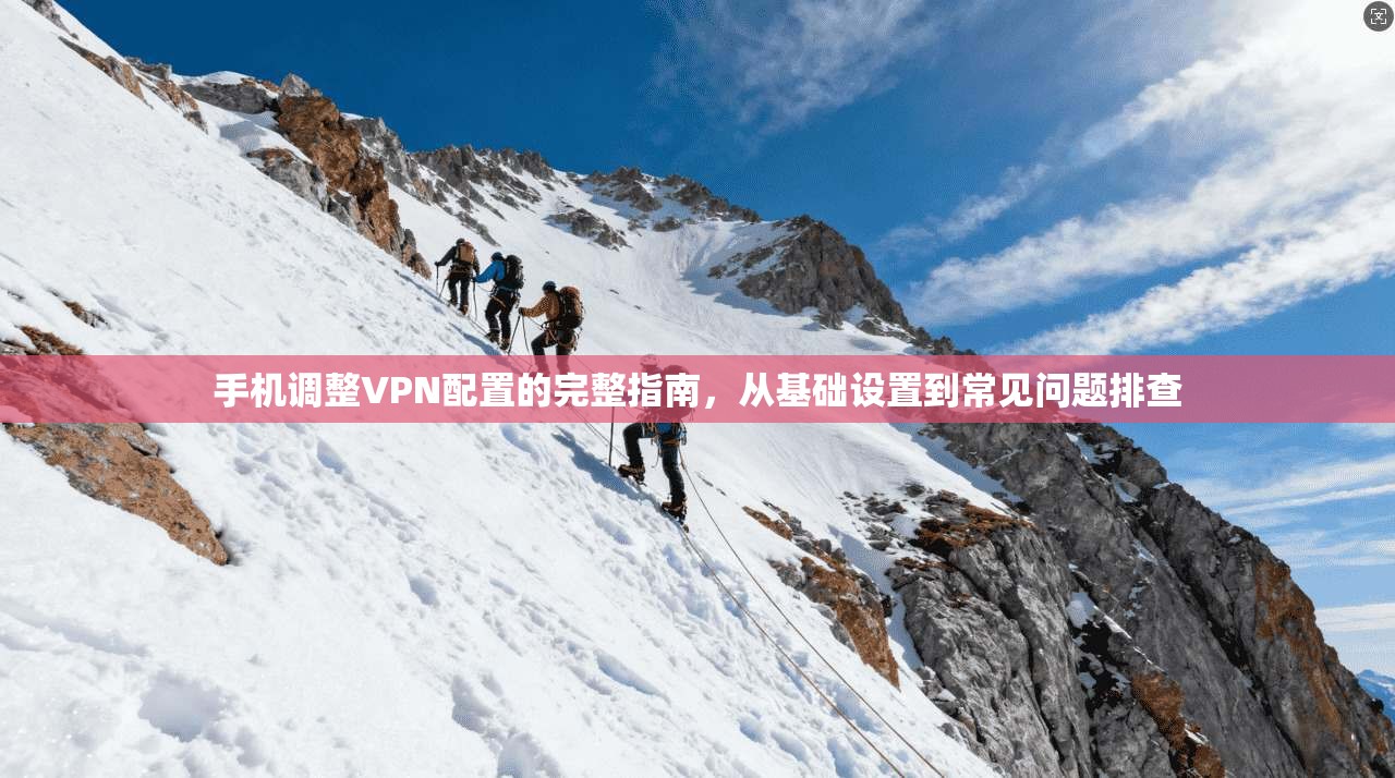 手机调整VPN配置的完整指南，从基础设置到常见问题排查
