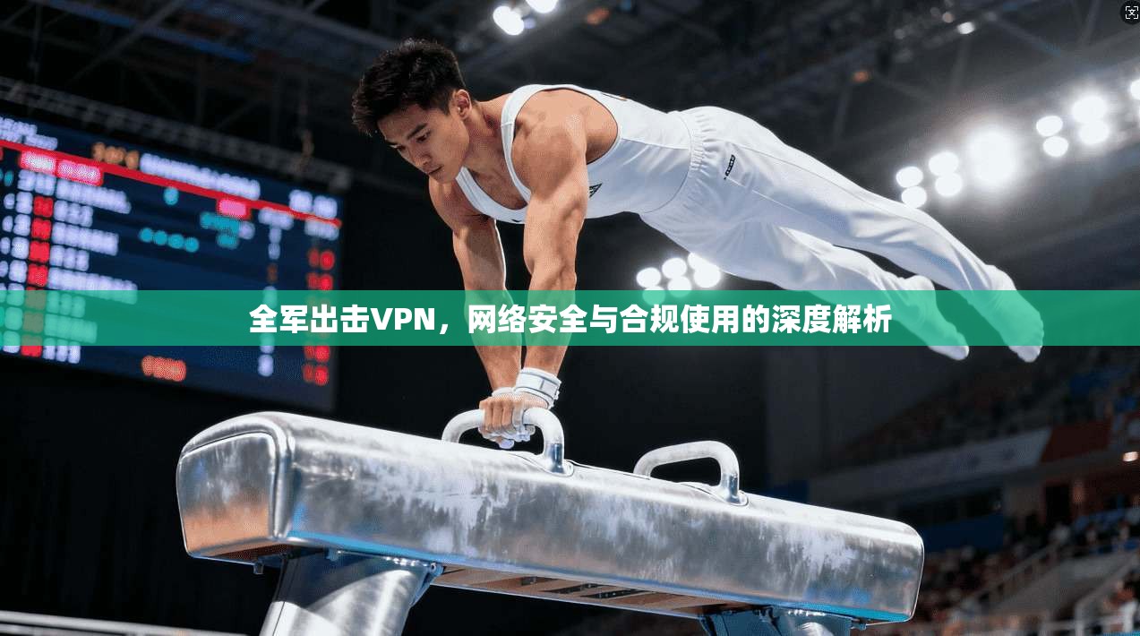 全军出击VPN，网络安全与合规使用的深度解析