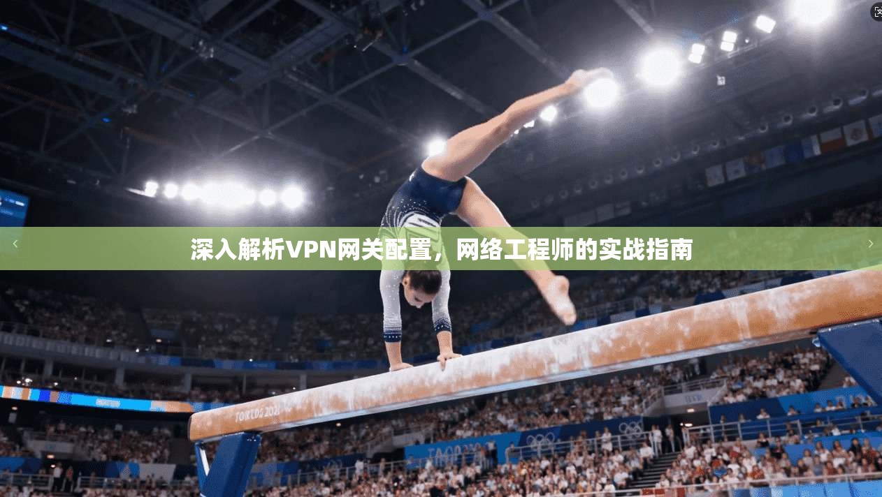 深入解析VPN网关配置，网络工程师的实战指南