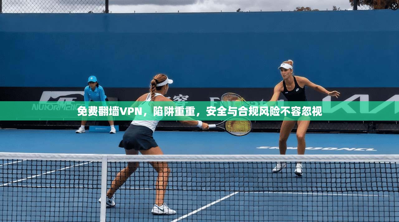 免费翻墙VPN，陷阱重重，安全与合规风险不容忽视