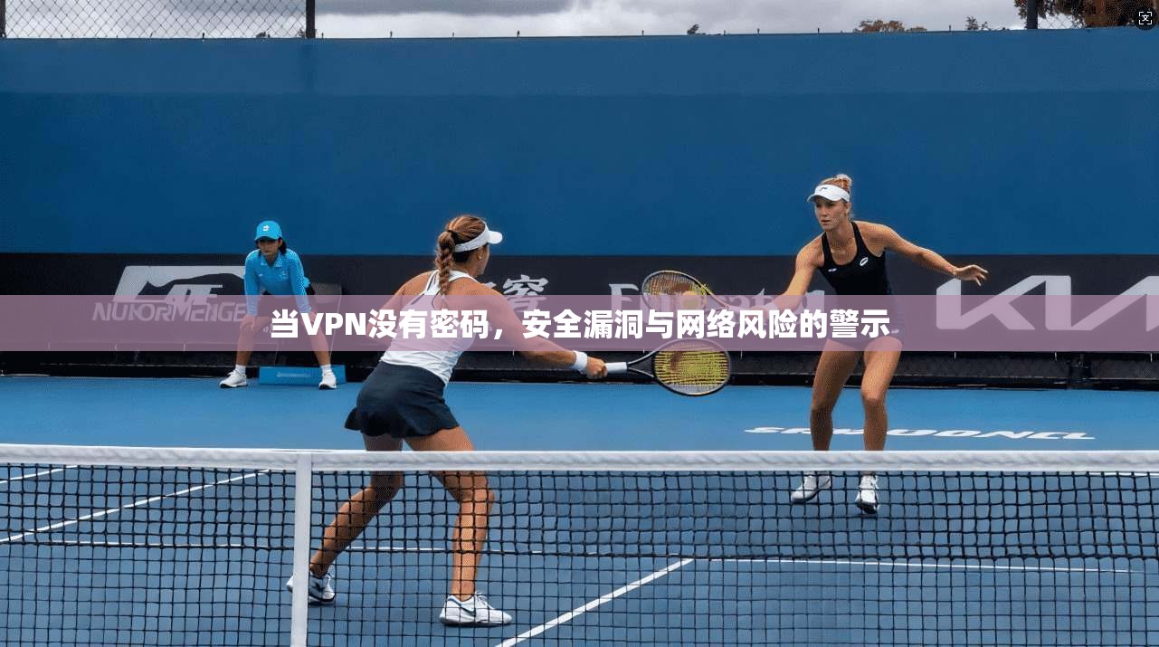 当VPN没有密码，安全漏洞与网络风险的警示