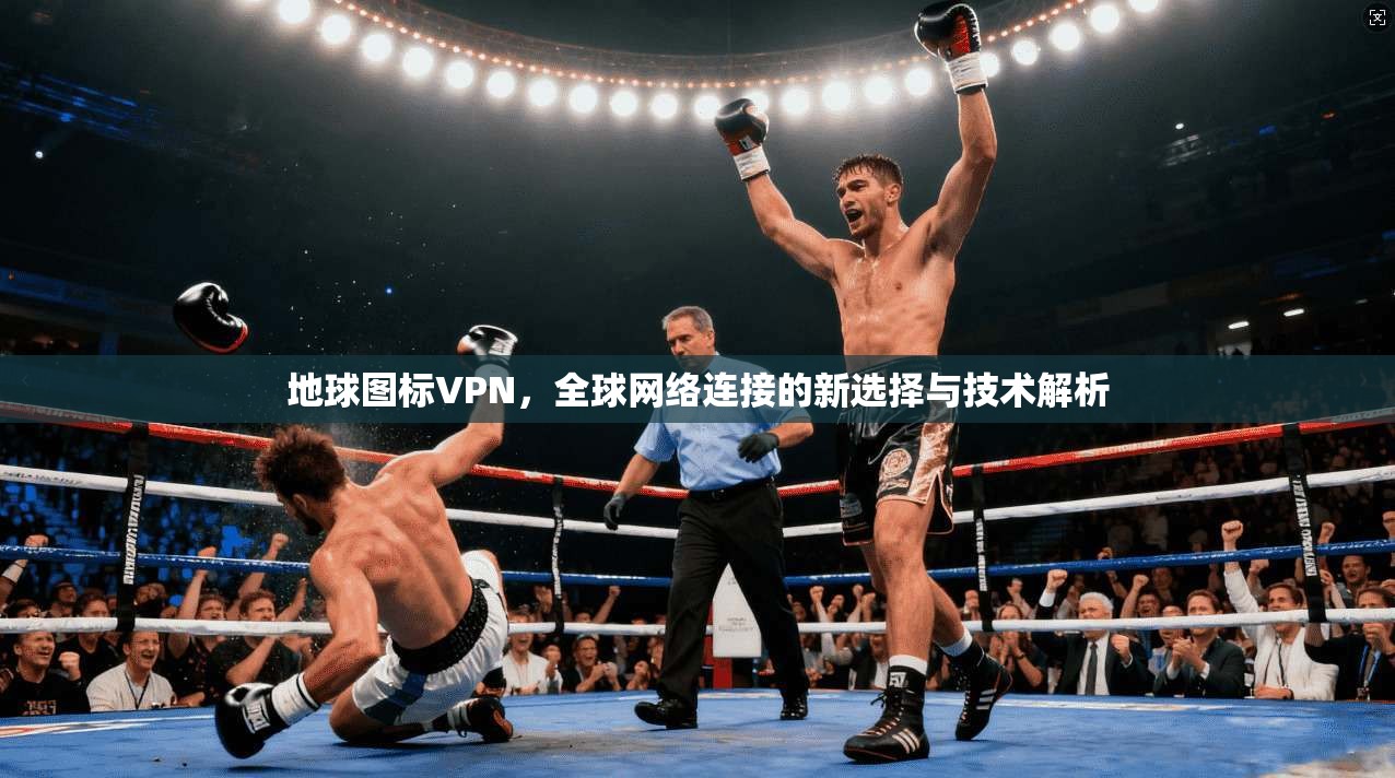 地球图标VPN，全球网络连接的新选择与技术解析