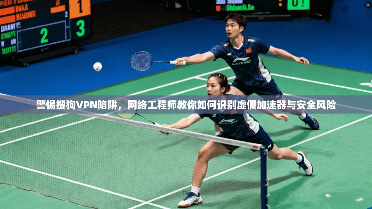 警惕搜狗VPN陷阱，网络工程师教你如何识别虚假加速器与安全风险