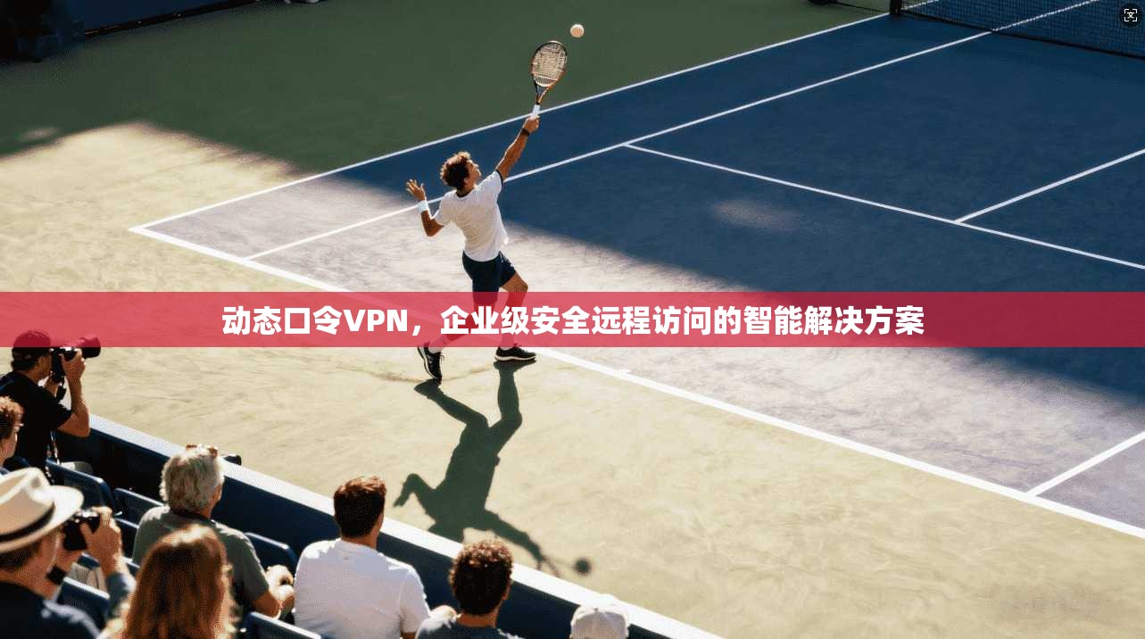 动态口令VPN，企业级安全远程访问的智能解决方案