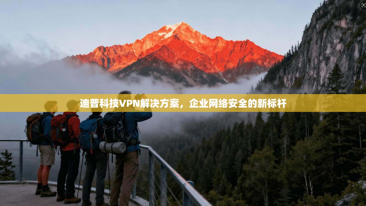 迪普科技VPN解决方案，企业网络安全的新标杆