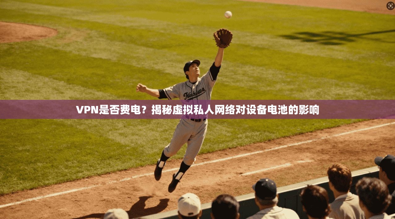 VPN是否费电？揭秘虚拟私人网络对设备电池的影响