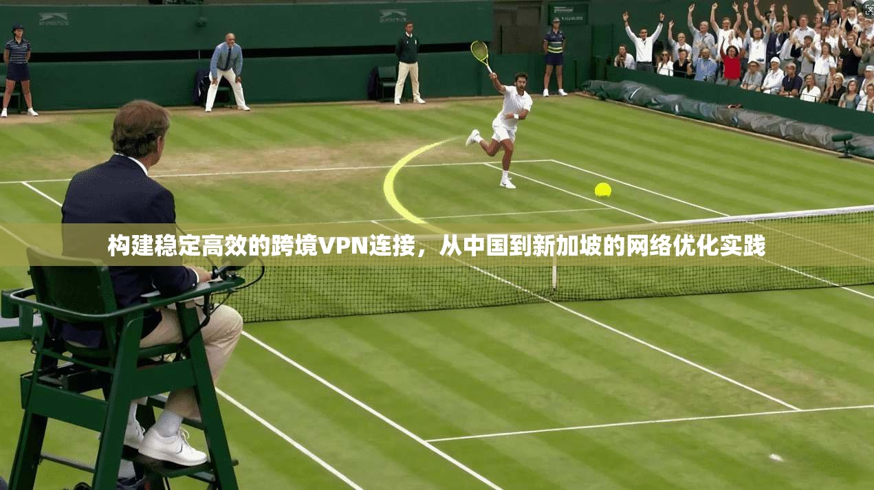 构建稳定高效的跨境VPN连接，从中国到新加坡的网络优化实践