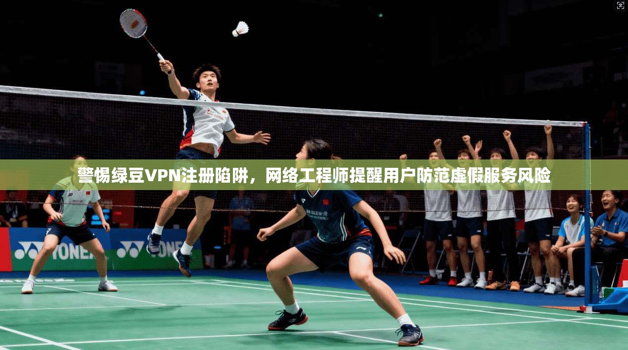 警惕绿豆VPN注册陷阱，网络工程师提醒用户防范虚假服务风险