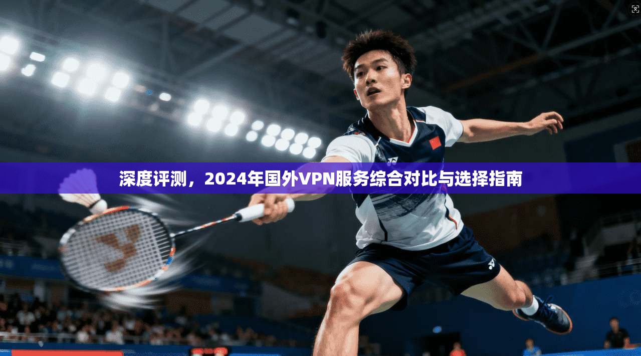 深度评测，2024年国外VPN服务综合对比与选择指南