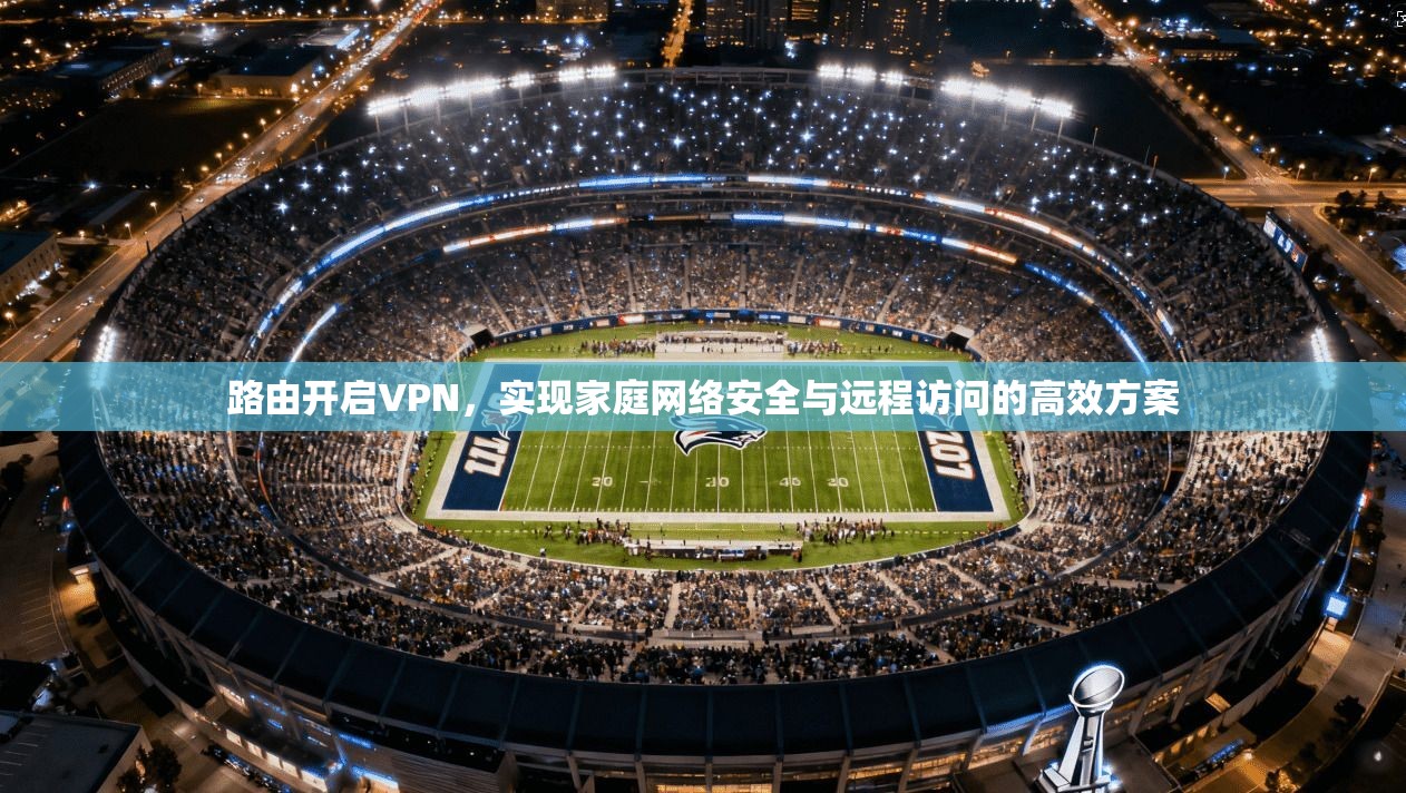 路由开启VPN，实现家庭网络安全与远程访问的高效方案